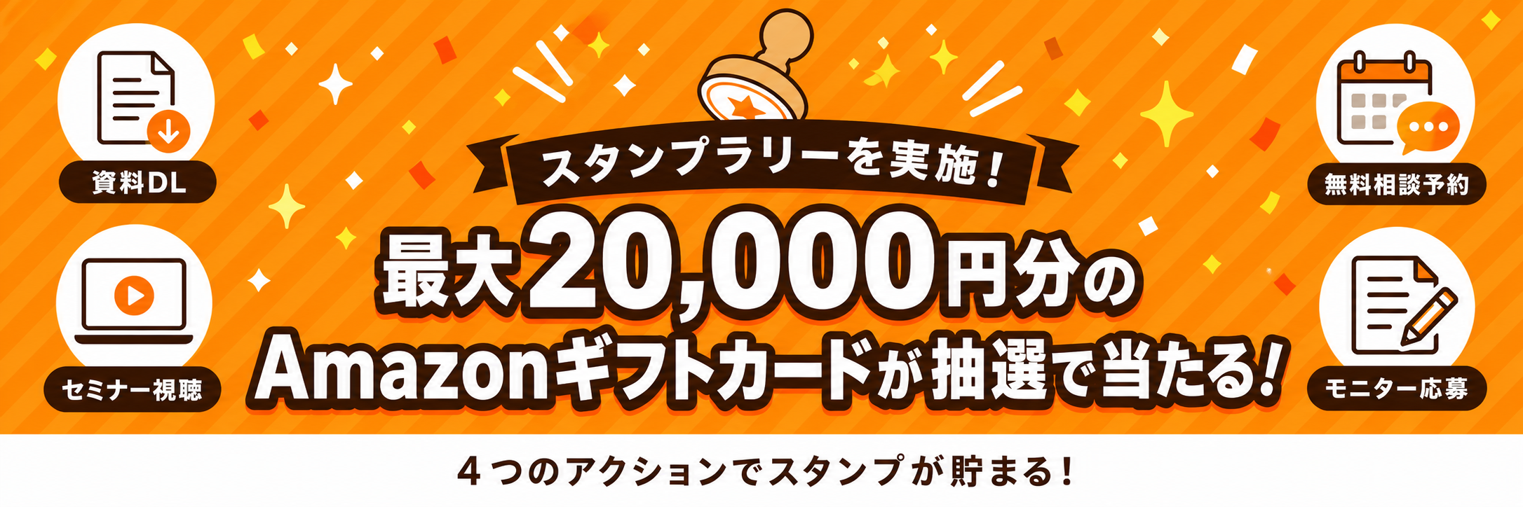 【スタンプラリーを実施!】最大20,000円分のAmazonギフトカードが抽選で当たる!〜資料ダウンロード・セミナー視聴・無料相談予約・モニター応募、4つのアクションでスタンプが貯まる!アクション数に応じてAmazonギフトカードが抽選で当たります!