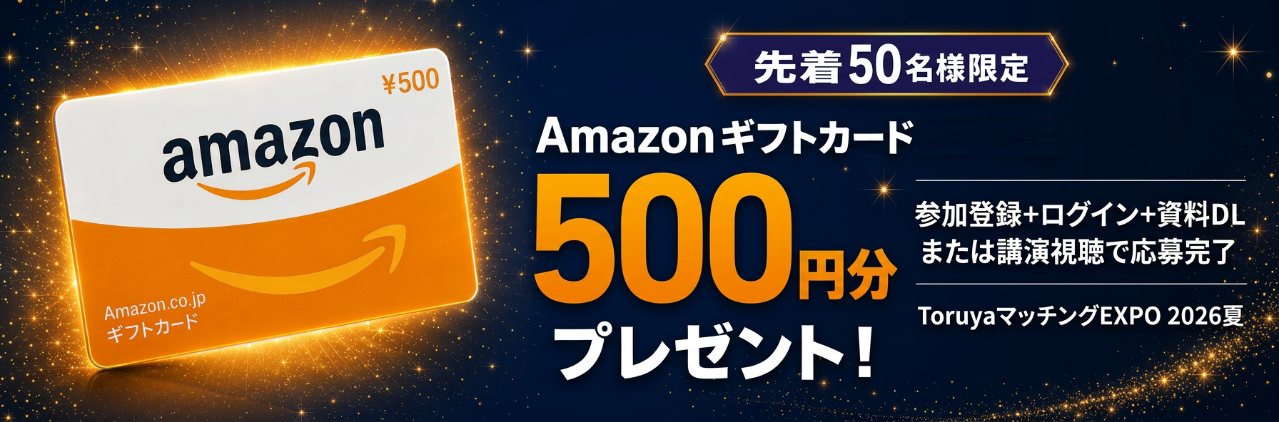 【先着50名様限定】Amazonギフトカード500円分プレゼント!|ToruyaマッチングEXPO2026夏〜参加登録+ログイン+資料DLまたは講演視聴で応募完了