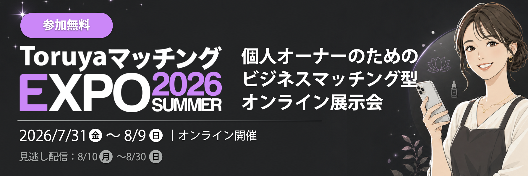 【参加無料】ToruyaマッチングEXPO2026Summer｜個人オーナーのための ビジネスマッチング型 オンライン展示会：2026/7/31(金)〜8/9(日)・見逃し配信8/10(月)〜8/30(日)